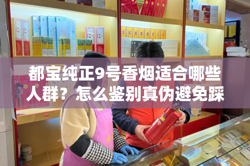 都宝纯正9号香烟适合哪些人群？怎么鉴别真伪避免踩坑？